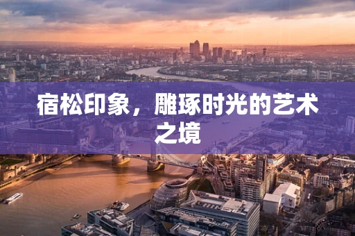 宿松印象，雕琢时光的艺术之境