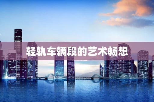 轻轨车辆段的艺术畅想
