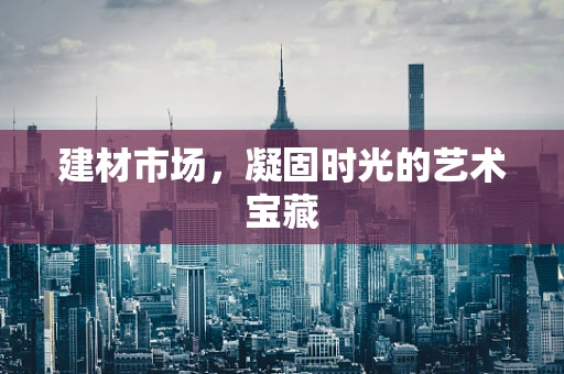 建材市场，凝固时光的艺术宝藏