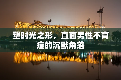 塑时光之形，直面男性不育症的沉默角落