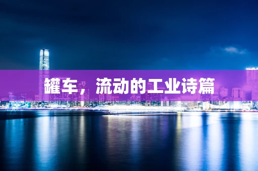 罐车，流动的工业诗篇