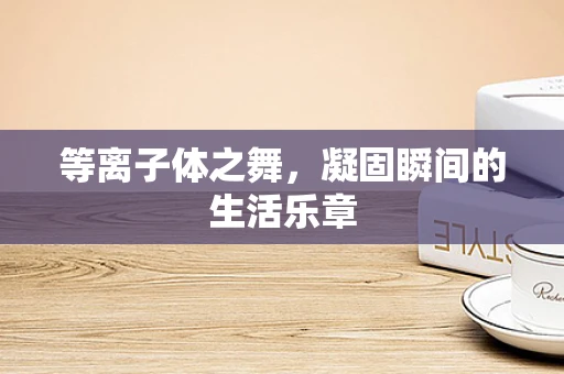 等离子体之舞，凝固瞬间的生活乐章