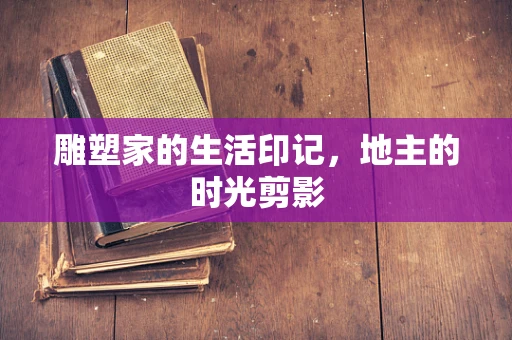 雕塑家的生活印记，地主的时光剪影