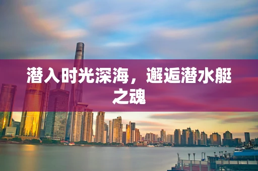 潜入时光深海，邂逅潜水艇之魂