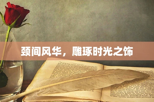 颈间风华，雕琢时光之饰