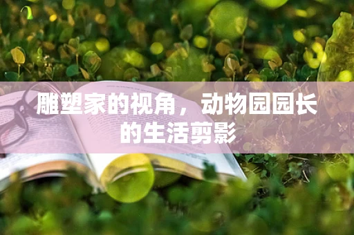 雕塑家的视角，动物园园长的生活剪影