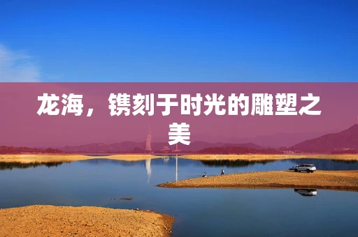 龙海，镌刻于时光的雕塑之美