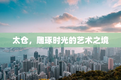 太仓，雕琢时光的艺术之境