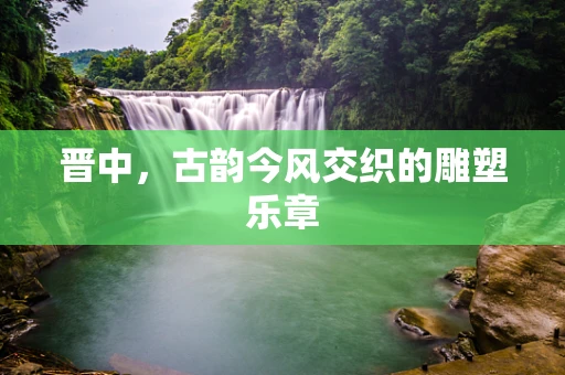 晋中，古韵今风交织的雕塑乐章