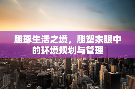 雕琢生活之境，雕塑家眼中的环境规划与管理