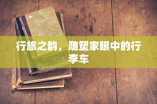 行旅之韵，雕塑家眼中的行李车