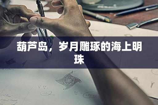 葫芦岛，岁月雕琢的海上明珠