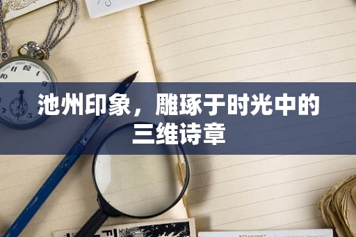 池州印象，雕琢于时光中的三维诗章