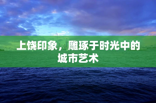 上饶印象，雕琢于时光中的城市艺术