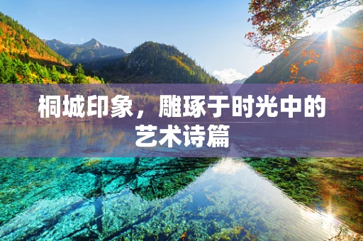 桐城印象，雕琢于时光中的艺术诗篇