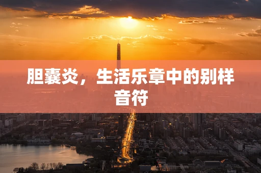 胆囊炎，生活乐章中的别样音符