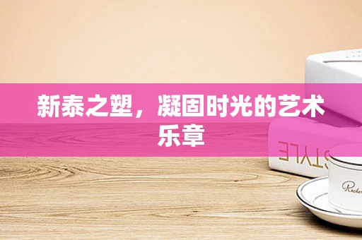 新泰之塑，凝固时光的艺术乐章
