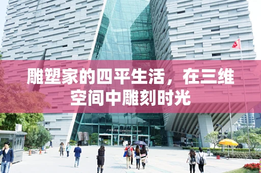 雕塑家的四平生活，在三维空间中雕刻时光