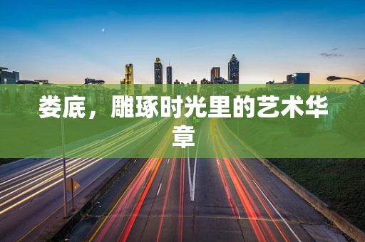 娄底，雕琢时光里的艺术华章