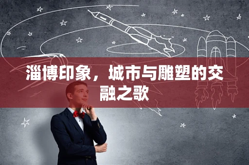 淄博印象，城市与雕塑的交融之歌