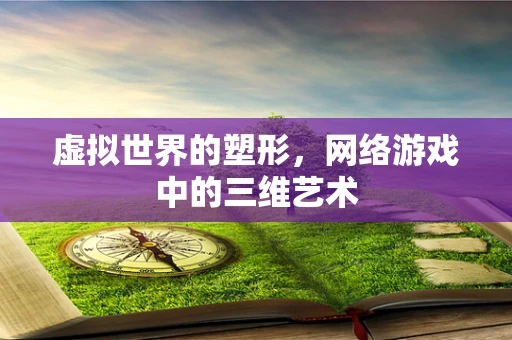 虚拟世界的塑形，网络游戏中的三维艺术