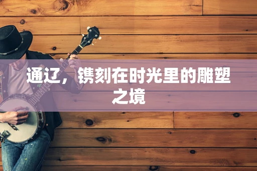 通辽，镌刻在时光里的雕塑之境