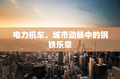 电力机车，城市动脉中的钢铁乐章