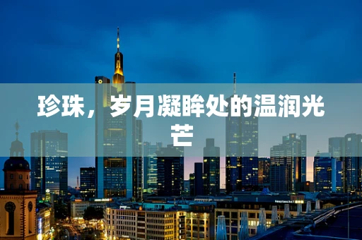 珍珠，岁月凝眸处的温润光芒