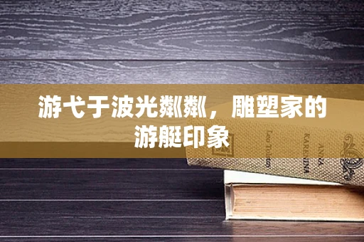 游弋于波光粼粼，雕塑家的游艇印象