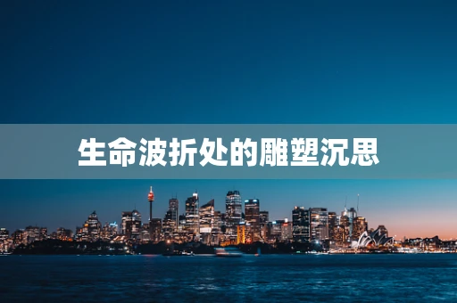 生命波折处的雕塑沉思