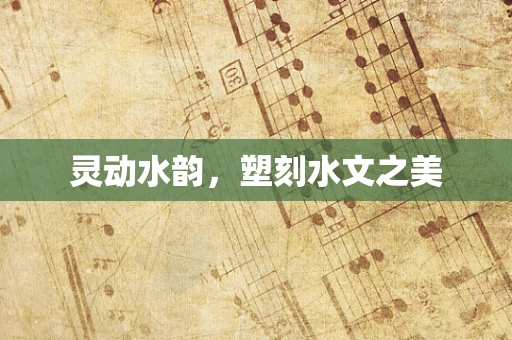 灵动水韵，塑刻水文之美