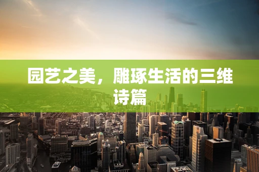 园艺之美，雕琢生活的三维诗篇