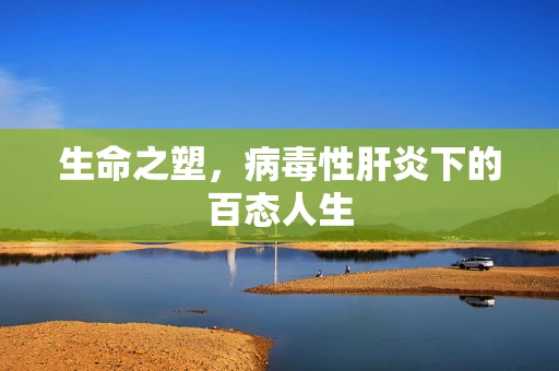 生命之塑，病毒性肝炎下的百态人生