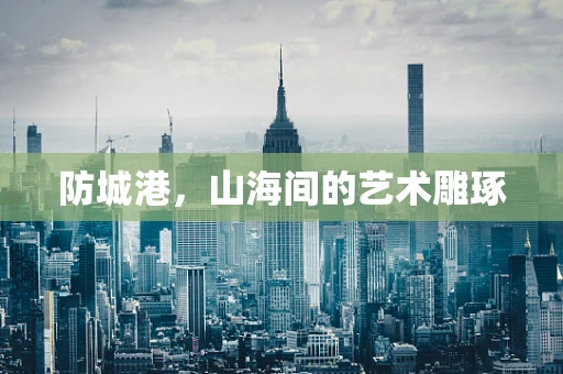 防城港，山海间的艺术雕琢