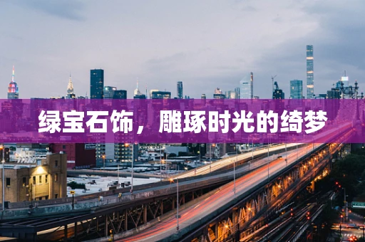 绿宝石饰，雕琢时光的绮梦