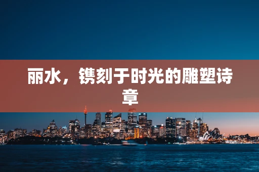 丽水，镌刻于时光的雕塑诗章