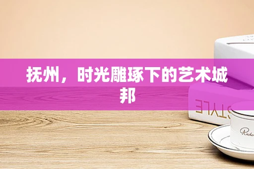 抚州，时光雕琢下的艺术城邦