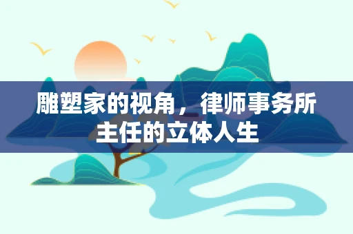 雕塑家的视角，律师事务所主任的立体人生