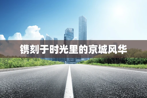 镌刻于时光里的京城风华