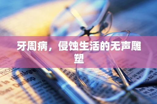 牙周病，侵蚀生活的无声雕塑