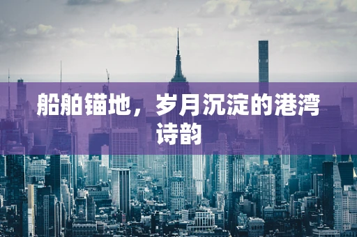 船舶锚地，岁月沉淀的港湾诗韵