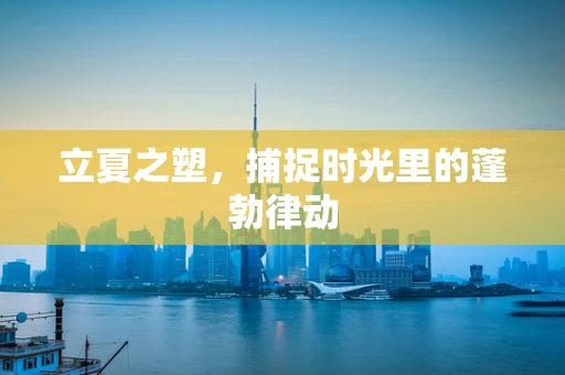 立夏之塑，捕捉时光里的蓬勃律动