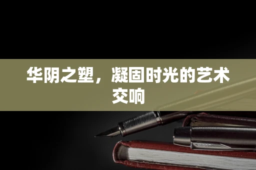 华阴之塑，凝固时光的艺术交响