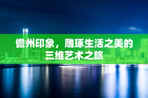 儋州印象，雕琢生活之美的三维艺术之旅
