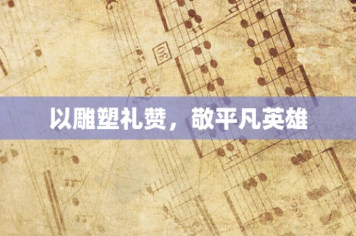 以雕塑礼赞，敬平凡英雄