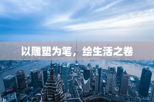 以雕塑为笔，绘生活之卷
