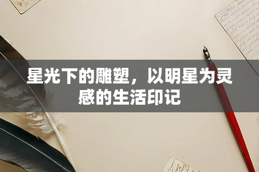 星光下的雕塑，以明星为灵感的生活印记