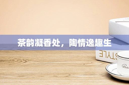 茶韵凝香处，陶情逸趣生