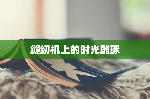 缝纫机上的时光雕琢