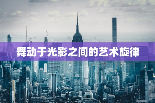舞动于光影之间的艺术旋律